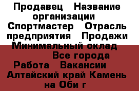 Продавец › Название организации ­ Спортмастер › Отрасль предприятия ­ Продажи › Минимальный оклад ­ 12 000 - Все города Работа » Вакансии   . Алтайский край,Камень-на-Оби г.